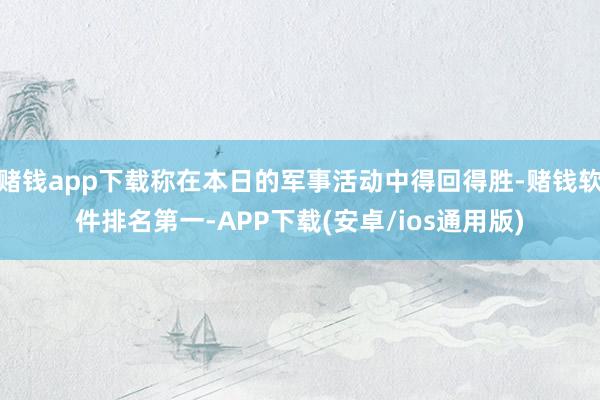 赌钱app下载称在本日的军事活动中得回得胜-赌钱软件排名第一-APP下载(安卓/ios通用版)