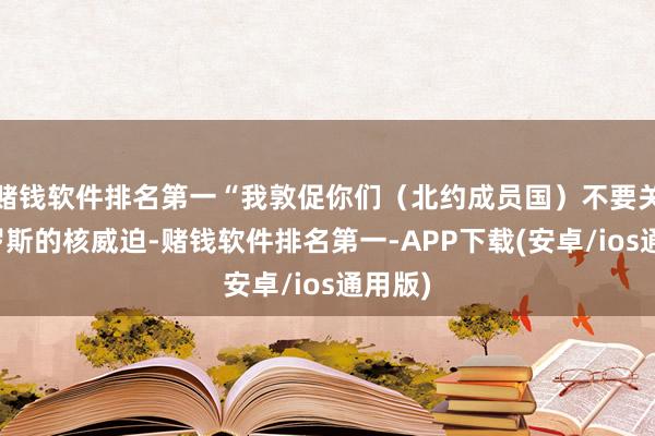 赌钱软件排名第一“我敦促你们（北约成员国）不要关切俄罗斯的核威迫-赌钱软件排名第一-APP下载(安卓/ios通用版)