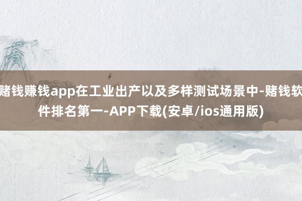 赌钱赚钱app在工业出产以及多样测试场景中-赌钱软件排名第一-APP下载(安卓/ios通用版)