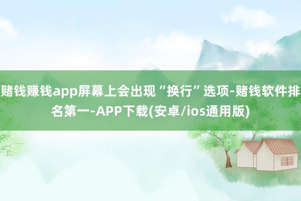 赌钱赚钱app屏幕上会出现“换行”选项-赌钱软件排名第一-APP下载(安卓/ios通用版)