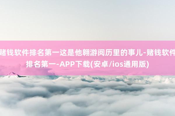 赌钱软件排名第一这是他翱游阅历里的事儿-赌钱软件排名第一-APP下载(安卓/ios通用版)