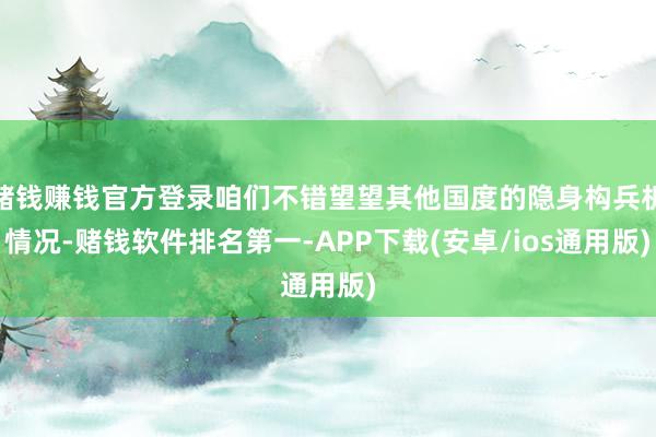 赌钱赚钱官方登录咱们不错望望其他国度的隐身构兵机情况-赌钱软件排名第一-APP下载(安卓/ios通用版)