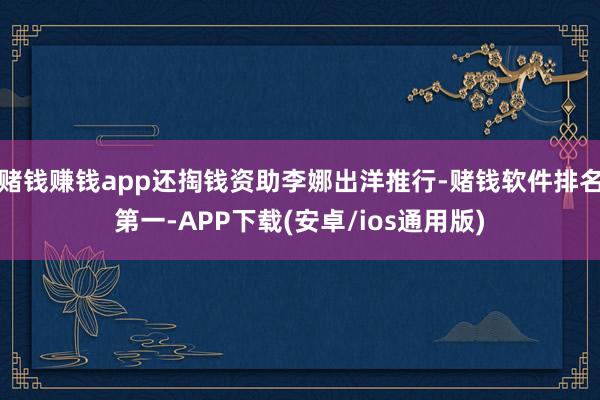 赌钱赚钱app还掏钱资助李娜出洋推行-赌钱软件排名第一-APP下载(安卓/ios通用版)