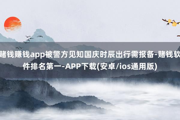 赌钱赚钱app被警方见知国庆时辰出行需报备-赌钱软件排名第一-APP下载(安卓/ios通用版)