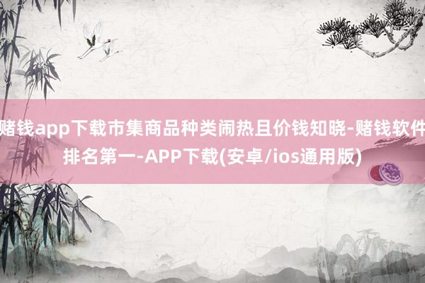 赌钱app下载市集商品种类闹热且价钱知晓-赌钱软件排名第一-APP下载(安卓/ios通用版)