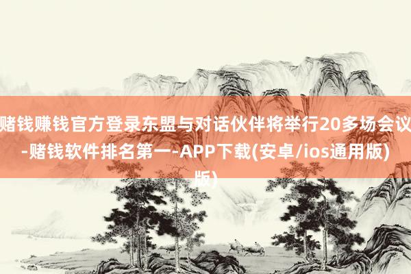 赌钱赚钱官方登录东盟与对话伙伴将举行20多场会议-赌钱软件排名第一-APP下载(安卓/ios通用版)