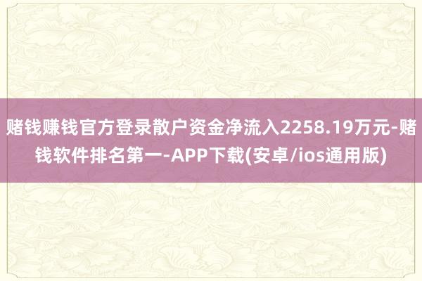 赌钱赚钱官方登录散户资金净流入2258.19万元-赌钱软件排名第一-APP下载(安卓/ios通用版)