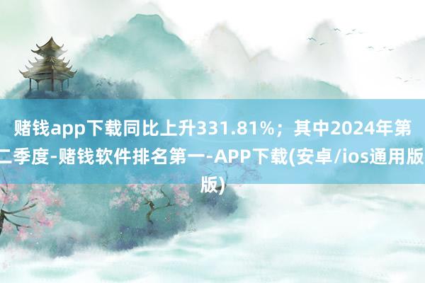 赌钱app下载同比上升331.81%；其中2024年第二季度-赌钱软件排名第一-APP下载(安卓/ios通用版)