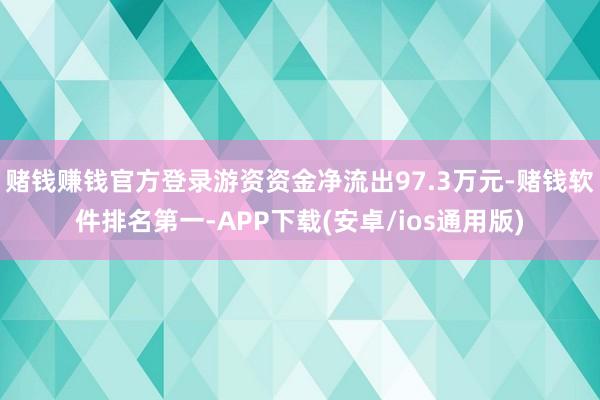 赌钱赚钱官方登录游资资金净流出97.3万元-赌钱软件排名第一-APP下载(安卓/ios通用版)