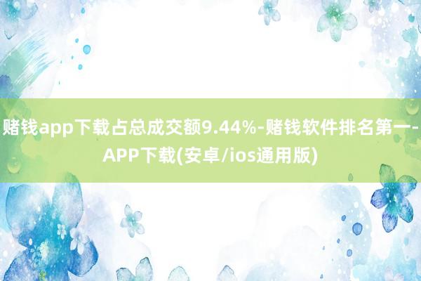 赌钱app下载占总成交额9.44%-赌钱软件排名第一-APP下载(安卓/ios通用版)