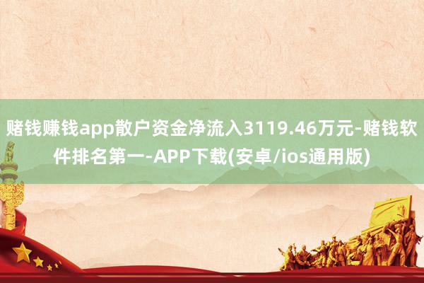 赌钱赚钱app散户资金净流入3119.46万元-赌钱软件排名第一-APP下载(安卓/ios通用版)