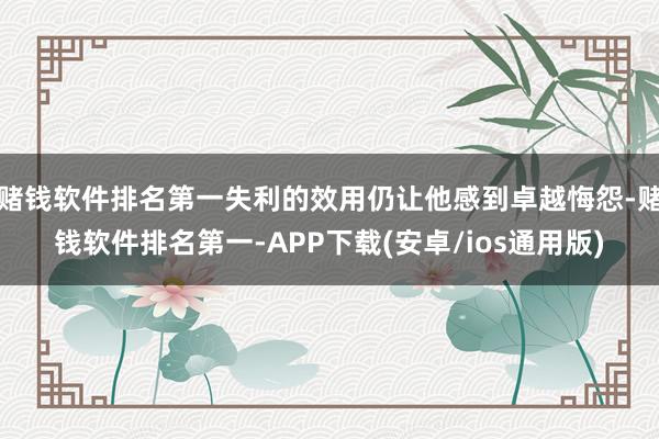 赌钱软件排名第一失利的效用仍让他感到卓越悔怨-赌钱软件排名第一-APP下载(安卓/ios通用版)