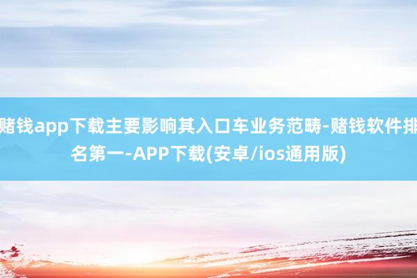 赌钱app下载主要影响其入口车业务范畴-赌钱软件排名第一-APP下载(安卓/ios通用版)