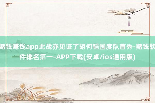 赌钱赚钱app此战亦见证了胡何韬国度队首秀-赌钱软件排名第一-APP下载(安卓/ios通用版)