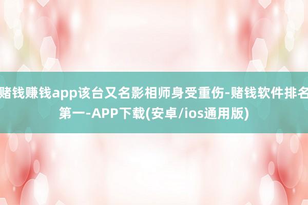 赌钱赚钱app该台又名影相师身受重伤-赌钱软件排名第一-APP下载(安卓/ios通用版)