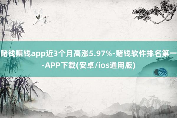 赌钱赚钱app近3个月高涨5.97%-赌钱软件排名第一-APP下载(安卓/ios通用版)