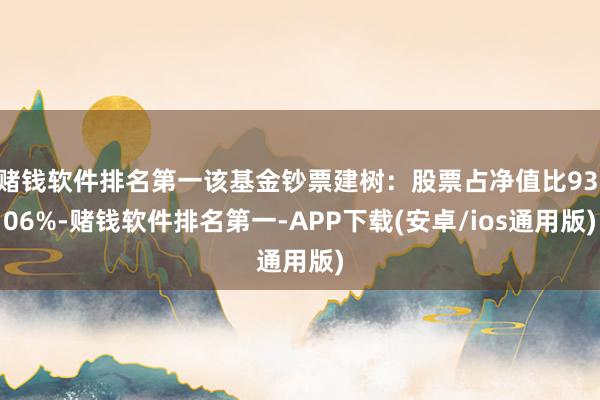 赌钱软件排名第一该基金钞票建树：股票占净值比93.06%-赌钱软件排名第一-APP下载(安卓/ios通用版)