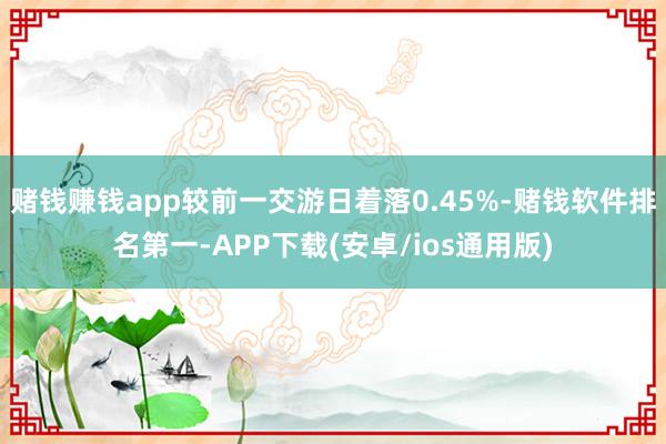 赌钱赚钱app较前一交游日着落0.45%-赌钱软件排名第一-APP下载(安卓/ios通用版)