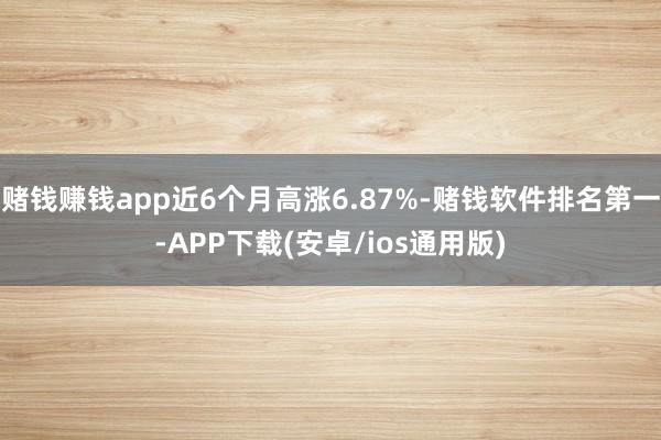 赌钱赚钱app近6个月高涨6.87%-赌钱软件排名第一-APP下载(安卓/ios通用版)