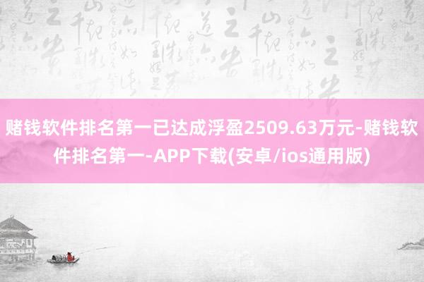 赌钱软件排名第一已达成浮盈2509.63万元-赌钱软件排名第一-APP下载(安卓/ios通用版)