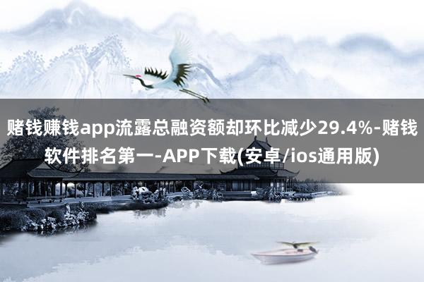 赌钱赚钱app流露总融资额却环比减少29.4%-赌钱软件排名第一-APP下载(安卓/ios通用版)