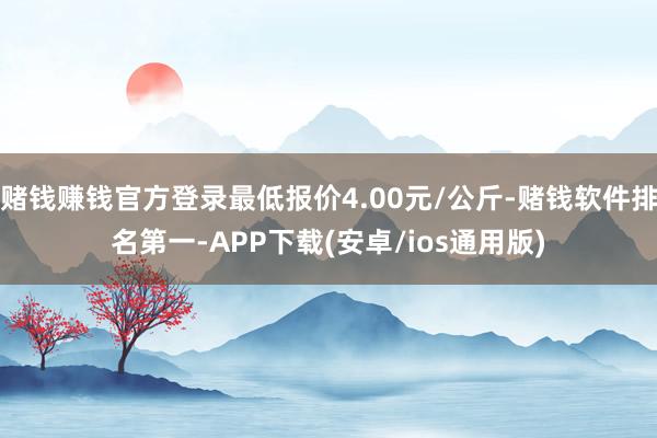 赌钱赚钱官方登录最低报价4.00元/公斤-赌钱软件排名第一-APP下载(安卓/ios通用版)