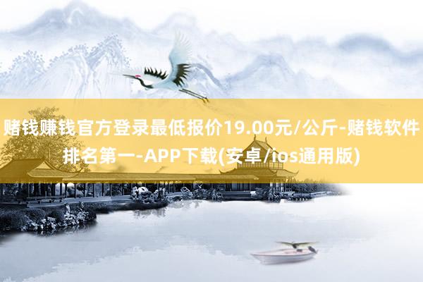 赌钱赚钱官方登录最低报价19.00元/公斤-赌钱软件排名第一-APP下载(安卓/ios通用版)