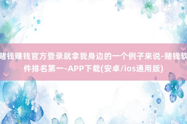 赌钱赚钱官方登录就拿我身边的一个例子来说-赌钱软件排名第一-APP下载(安卓/ios通用版)