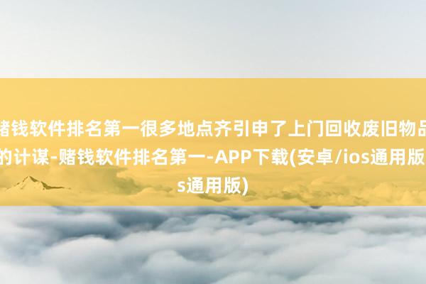 赌钱软件排名第一很多地点齐引申了上门回收废旧物品的计谋-赌钱软件排名第一-APP下载(安卓/ios通用版)