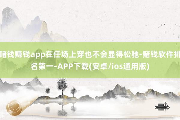 赌钱赚钱app在任场上穿也不会显得松驰-赌钱软件排名第一-APP下载(安卓/ios通用版)