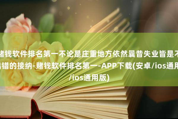 赌钱软件排名第一不论是庄重地方依然曩昔失业皆是不会出错的接纳-赌钱软件排名第一-APP下载(安卓/ios通用版)