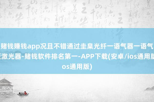 赌钱赚钱app况且不错通过圭臬光纤一语气器一语气至激光器-赌钱软件排名第一-APP下载(安卓/ios通用版)