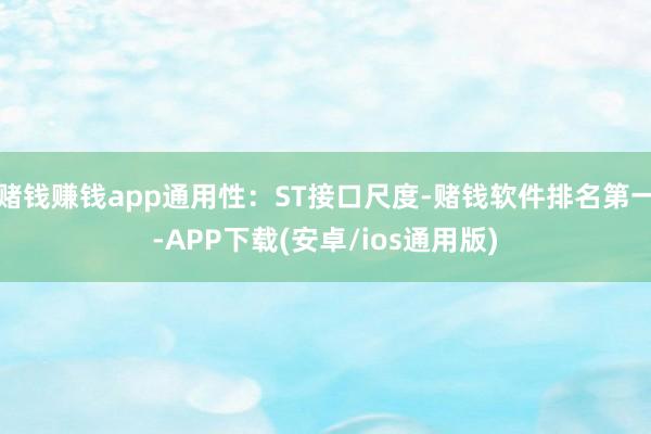 赌钱赚钱app通用性：ST接口尺度-赌钱软件排名第一-APP下载(安卓/ios通用版)